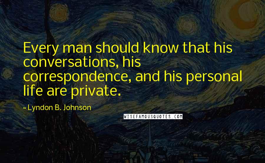 Lyndon B. Johnson Quotes: Every man should know that his conversations, his correspondence, and his personal life are private.