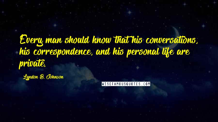 Lyndon B. Johnson Quotes: Every man should know that his conversations, his correspondence, and his personal life are private.