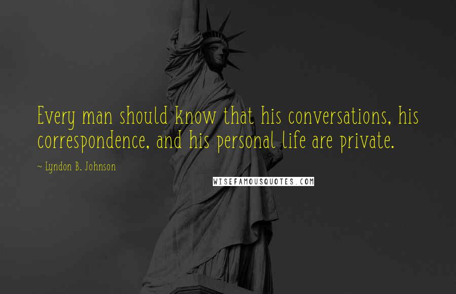 Lyndon B. Johnson Quotes: Every man should know that his conversations, his correspondence, and his personal life are private.