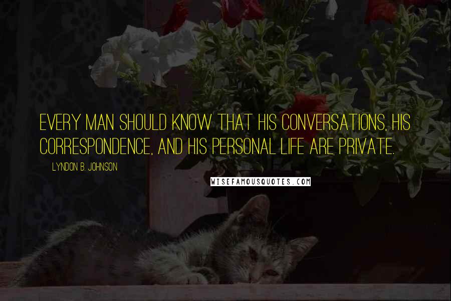 Lyndon B. Johnson Quotes: Every man should know that his conversations, his correspondence, and his personal life are private.