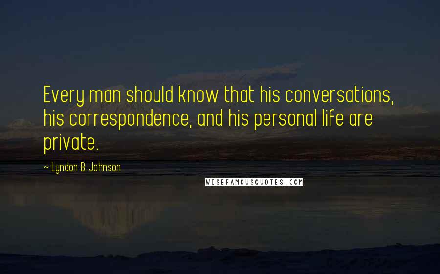 Lyndon B. Johnson Quotes: Every man should know that his conversations, his correspondence, and his personal life are private.