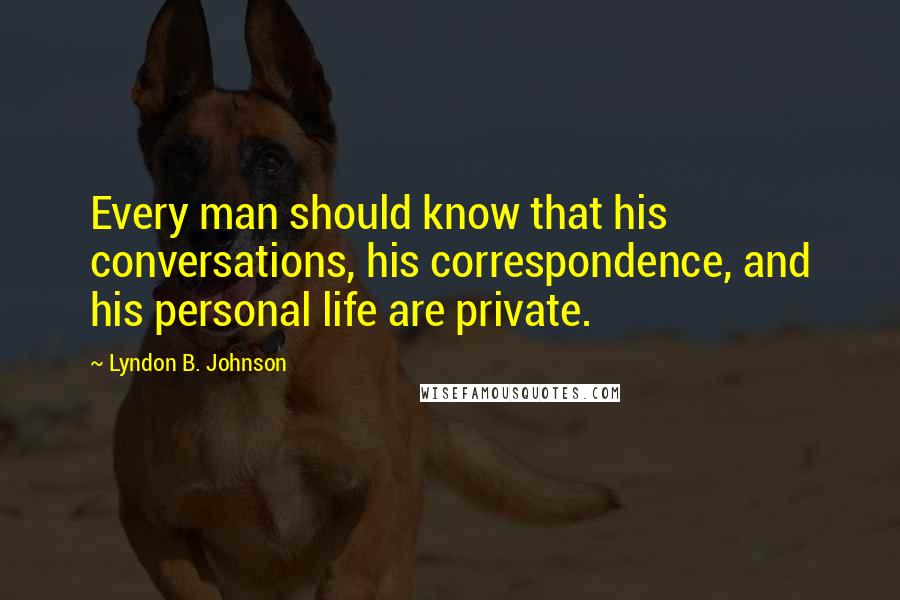 Lyndon B. Johnson Quotes: Every man should know that his conversations, his correspondence, and his personal life are private.