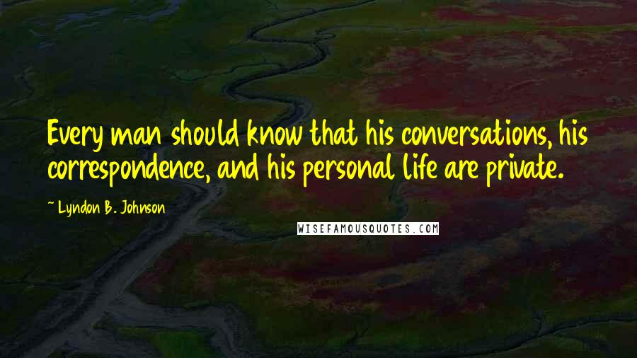 Lyndon B. Johnson Quotes: Every man should know that his conversations, his correspondence, and his personal life are private.