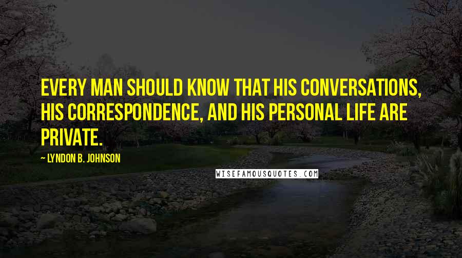 Lyndon B. Johnson Quotes: Every man should know that his conversations, his correspondence, and his personal life are private.