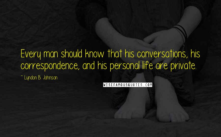 Lyndon B. Johnson Quotes: Every man should know that his conversations, his correspondence, and his personal life are private.