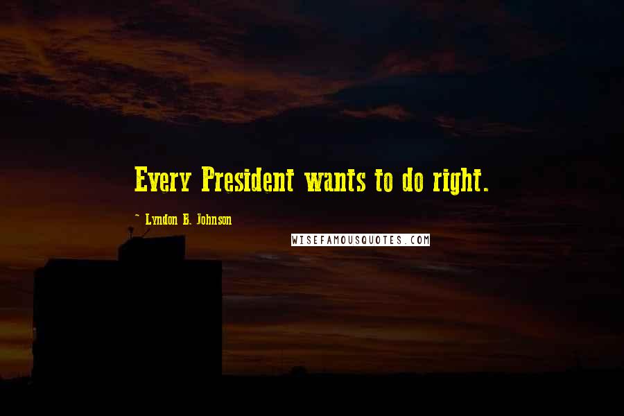 Lyndon B. Johnson Quotes: Every President wants to do right.