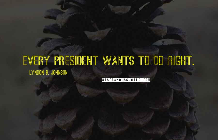 Lyndon B. Johnson Quotes: Every President wants to do right.