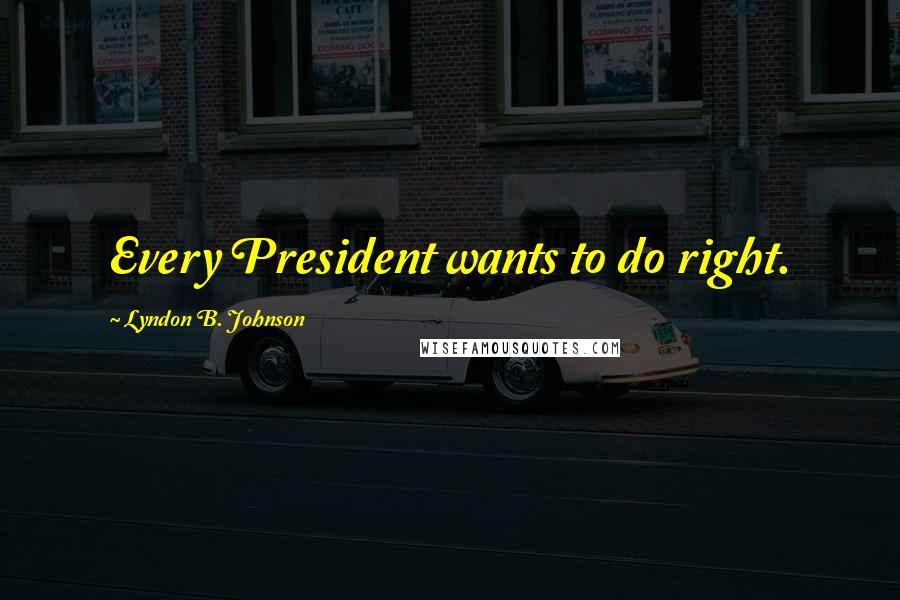 Lyndon B. Johnson Quotes: Every President wants to do right.