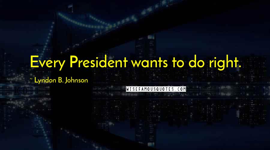 Lyndon B. Johnson Quotes: Every President wants to do right.