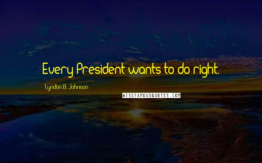 Lyndon B. Johnson Quotes: Every President wants to do right.