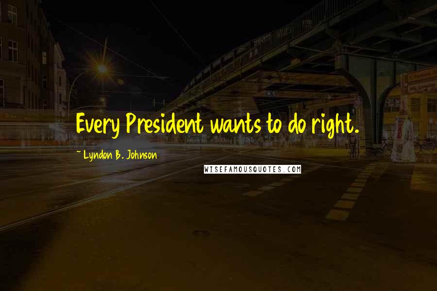 Lyndon B. Johnson Quotes: Every President wants to do right.