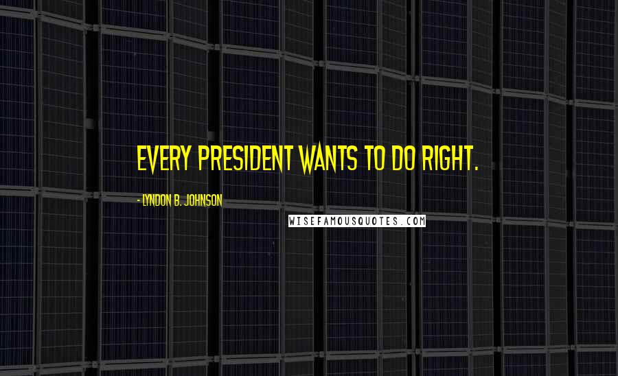 Lyndon B. Johnson Quotes: Every President wants to do right.