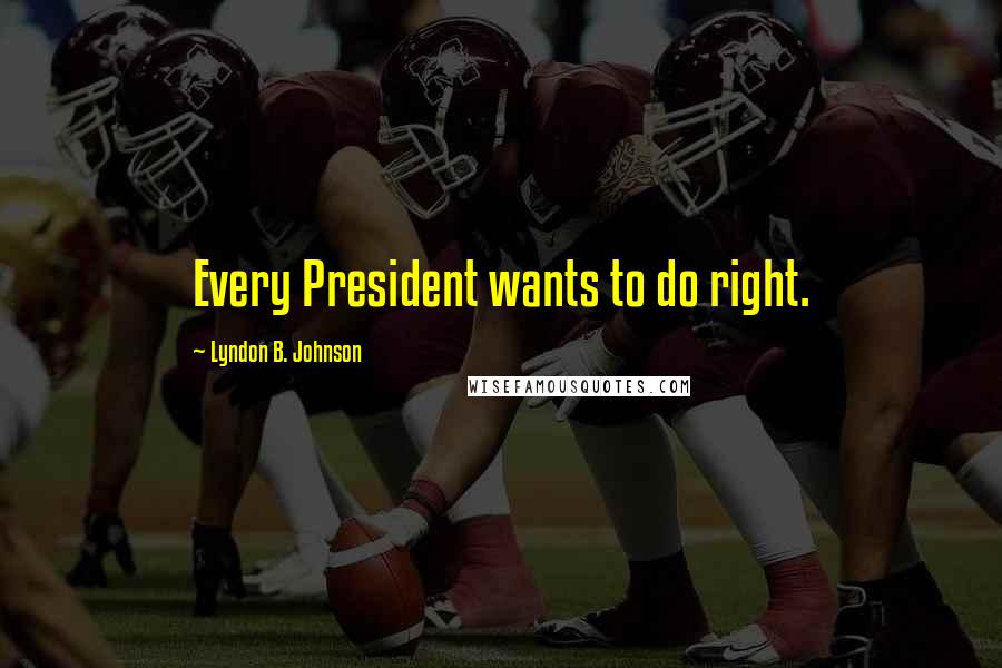 Lyndon B. Johnson Quotes: Every President wants to do right.