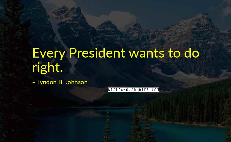 Lyndon B. Johnson Quotes: Every President wants to do right.