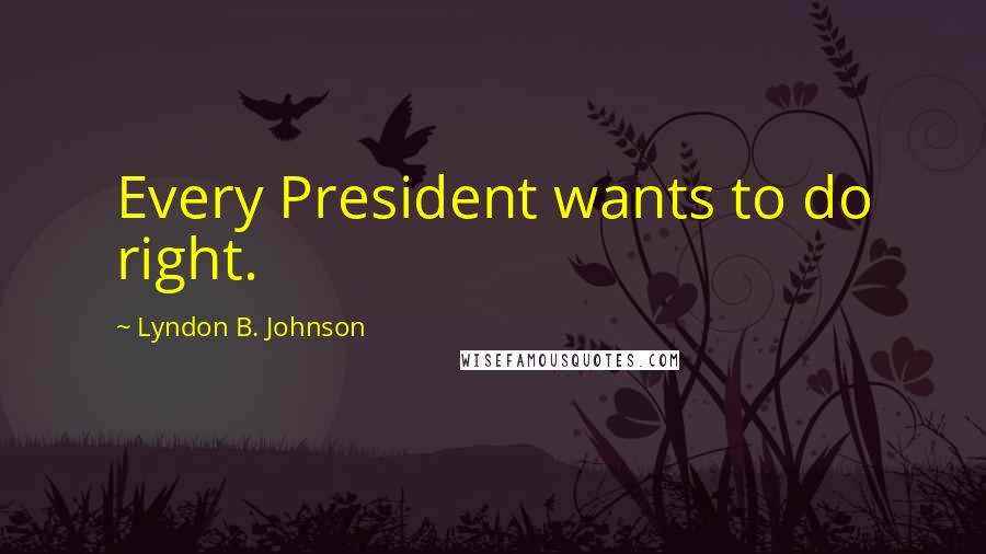 Lyndon B. Johnson Quotes: Every President wants to do right.