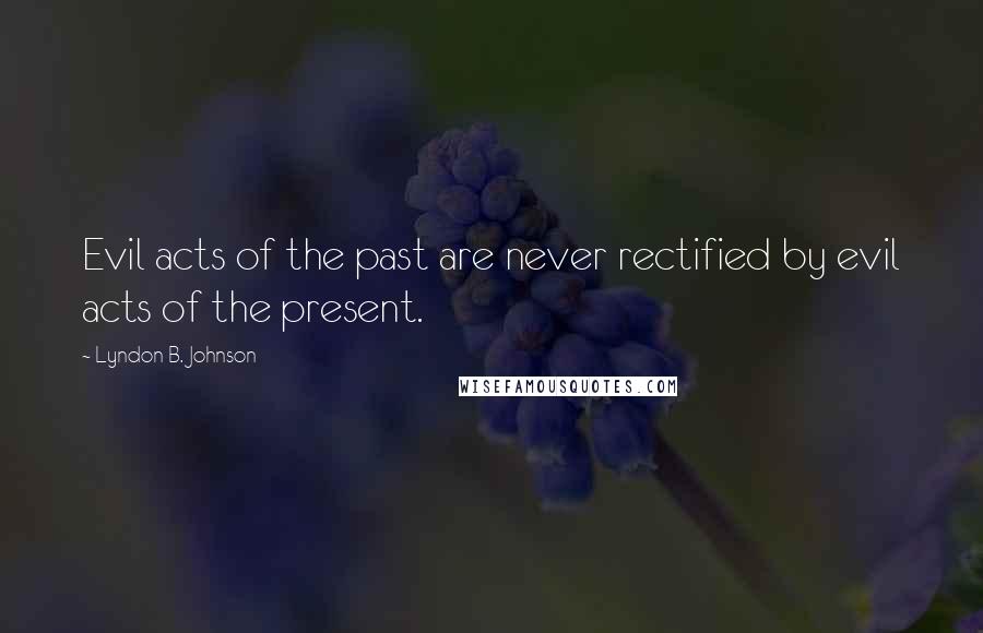 Lyndon B. Johnson Quotes: Evil acts of the past are never rectified by evil acts of the present.