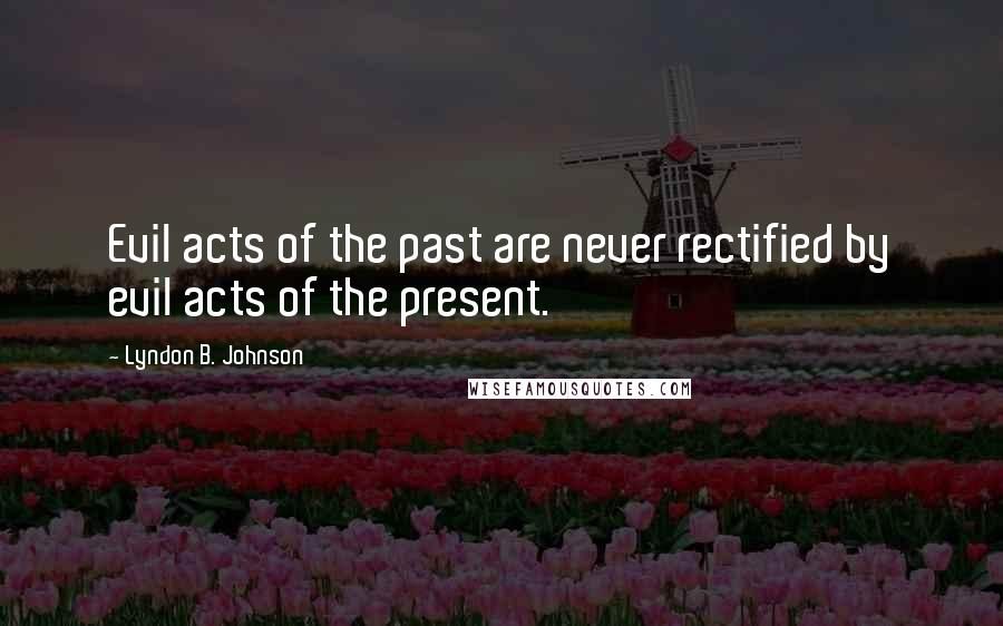 Lyndon B. Johnson Quotes: Evil acts of the past are never rectified by evil acts of the present.