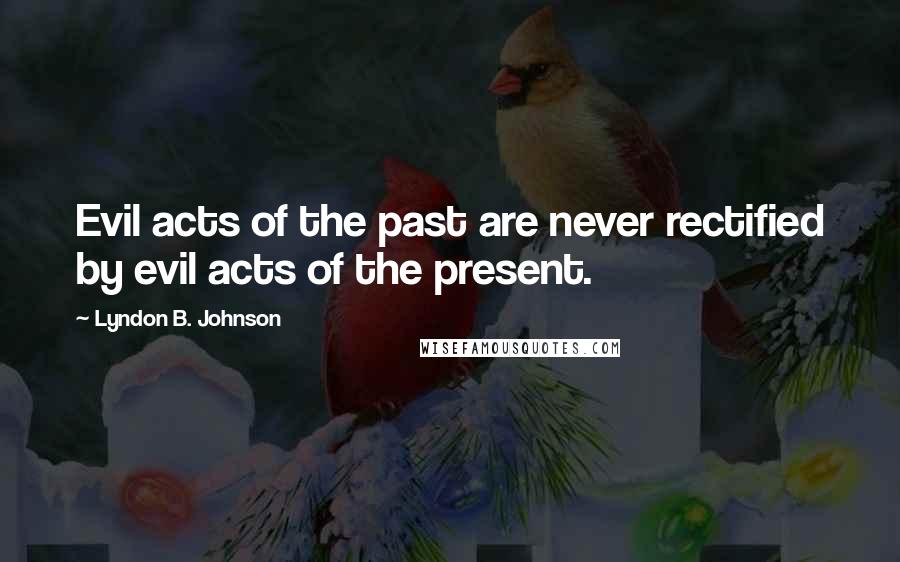 Lyndon B. Johnson Quotes: Evil acts of the past are never rectified by evil acts of the present.