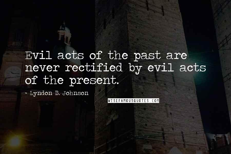 Lyndon B. Johnson Quotes: Evil acts of the past are never rectified by evil acts of the present.