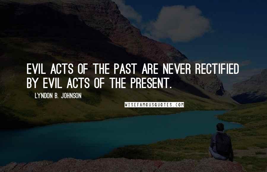 Lyndon B. Johnson Quotes: Evil acts of the past are never rectified by evil acts of the present.