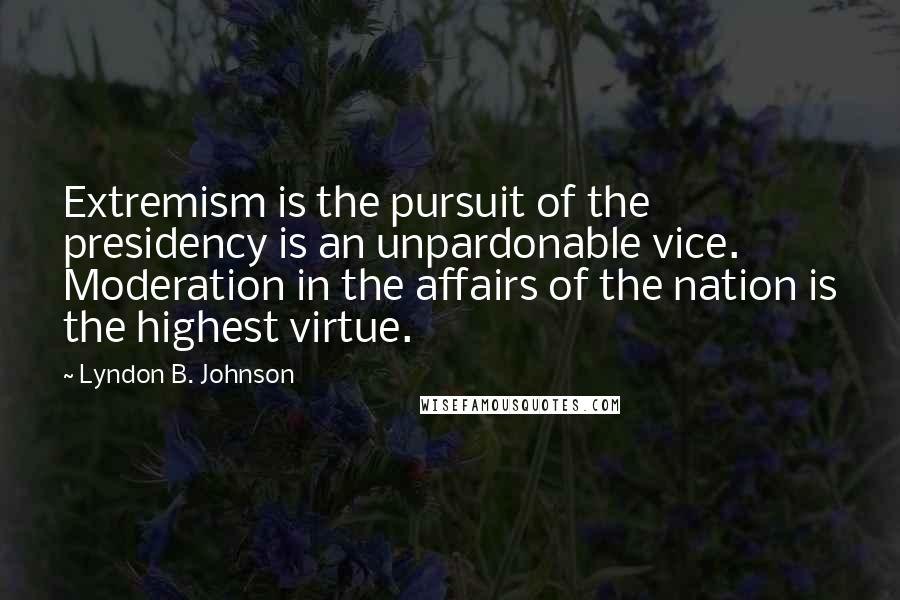Lyndon B. Johnson Quotes: Extremism is the pursuit of the presidency is an unpardonable vice. Moderation in the affairs of the nation is the highest virtue.