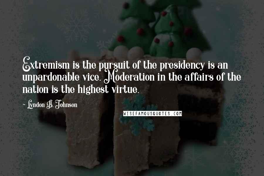 Lyndon B. Johnson Quotes: Extremism is the pursuit of the presidency is an unpardonable vice. Moderation in the affairs of the nation is the highest virtue.