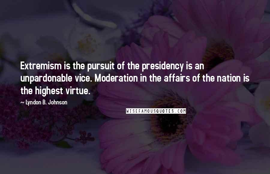 Lyndon B. Johnson Quotes: Extremism is the pursuit of the presidency is an unpardonable vice. Moderation in the affairs of the nation is the highest virtue.