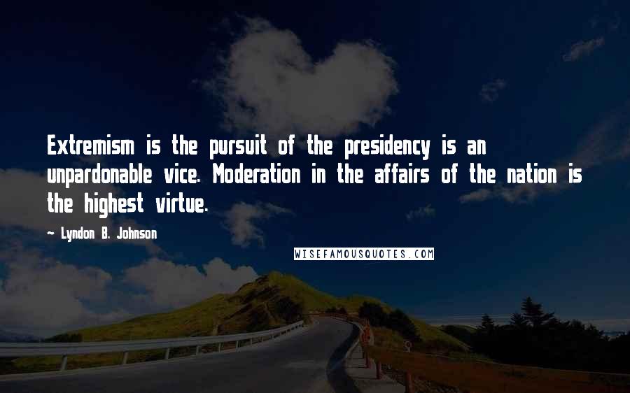Lyndon B. Johnson Quotes: Extremism is the pursuit of the presidency is an unpardonable vice. Moderation in the affairs of the nation is the highest virtue.