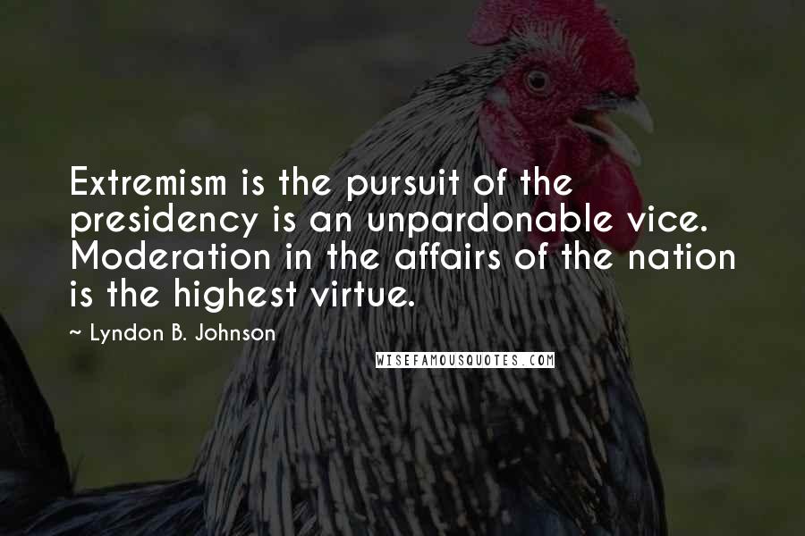 Lyndon B. Johnson Quotes: Extremism is the pursuit of the presidency is an unpardonable vice. Moderation in the affairs of the nation is the highest virtue.