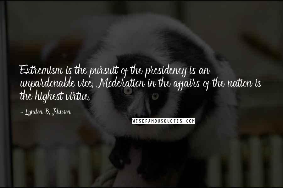 Lyndon B. Johnson Quotes: Extremism is the pursuit of the presidency is an unpardonable vice. Moderation in the affairs of the nation is the highest virtue.