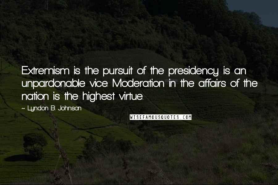 Lyndon B. Johnson Quotes: Extremism is the pursuit of the presidency is an unpardonable vice. Moderation in the affairs of the nation is the highest virtue.