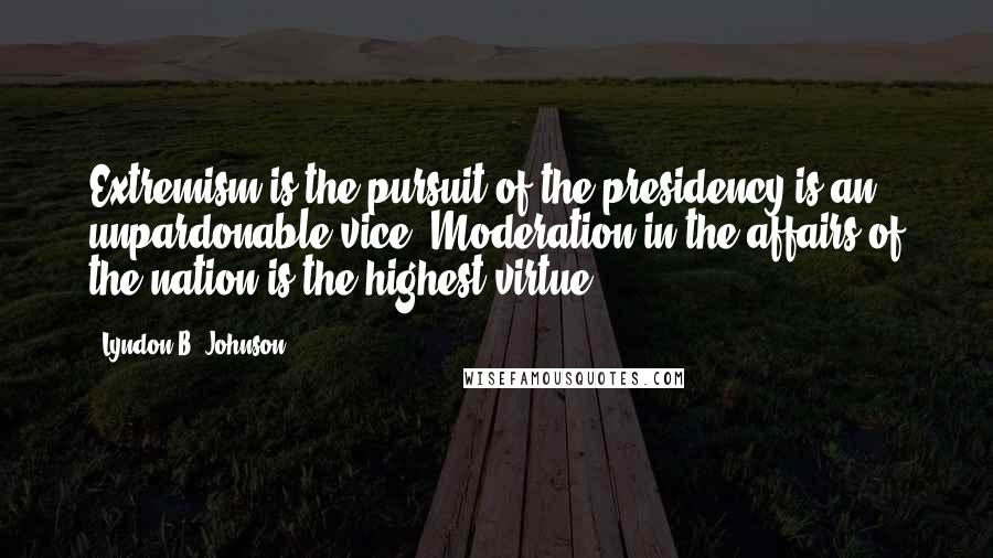 Lyndon B. Johnson Quotes: Extremism is the pursuit of the presidency is an unpardonable vice. Moderation in the affairs of the nation is the highest virtue.