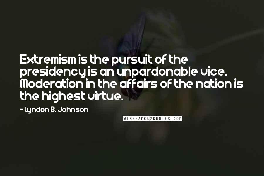 Lyndon B. Johnson Quotes: Extremism is the pursuit of the presidency is an unpardonable vice. Moderation in the affairs of the nation is the highest virtue.