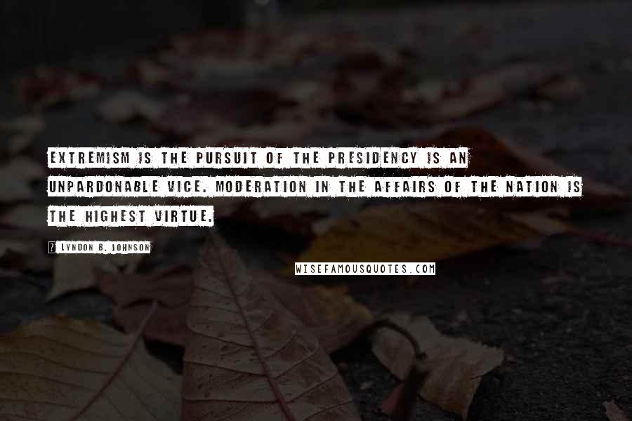 Lyndon B. Johnson Quotes: Extremism is the pursuit of the presidency is an unpardonable vice. Moderation in the affairs of the nation is the highest virtue.