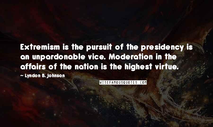 Lyndon B. Johnson Quotes: Extremism is the pursuit of the presidency is an unpardonable vice. Moderation in the affairs of the nation is the highest virtue.