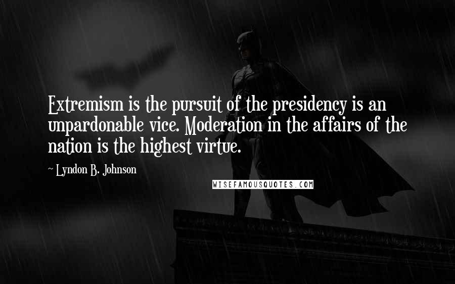 Lyndon B. Johnson Quotes: Extremism is the pursuit of the presidency is an unpardonable vice. Moderation in the affairs of the nation is the highest virtue.