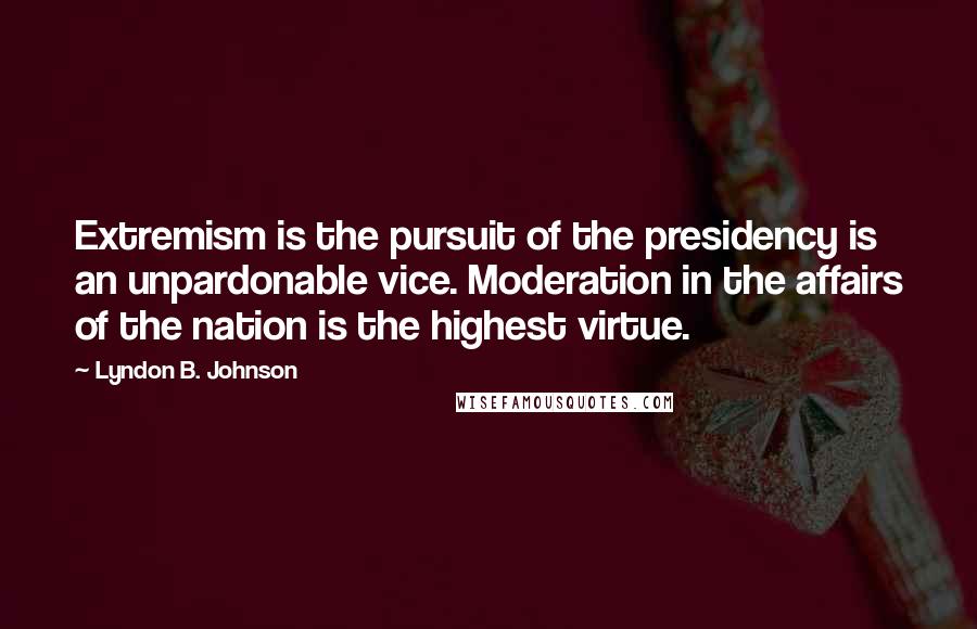 Lyndon B. Johnson Quotes: Extremism is the pursuit of the presidency is an unpardonable vice. Moderation in the affairs of the nation is the highest virtue.