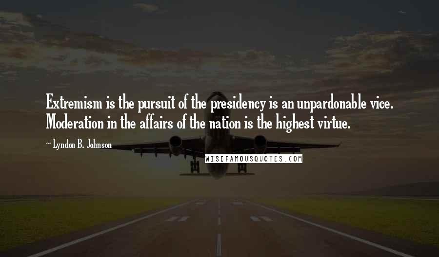 Lyndon B. Johnson Quotes: Extremism is the pursuit of the presidency is an unpardonable vice. Moderation in the affairs of the nation is the highest virtue.