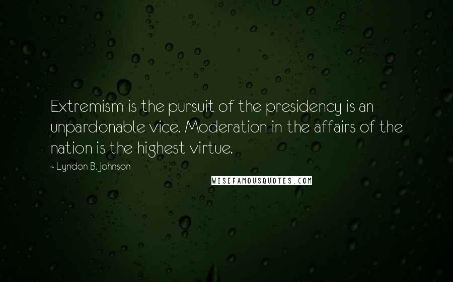 Lyndon B. Johnson Quotes: Extremism is the pursuit of the presidency is an unpardonable vice. Moderation in the affairs of the nation is the highest virtue.