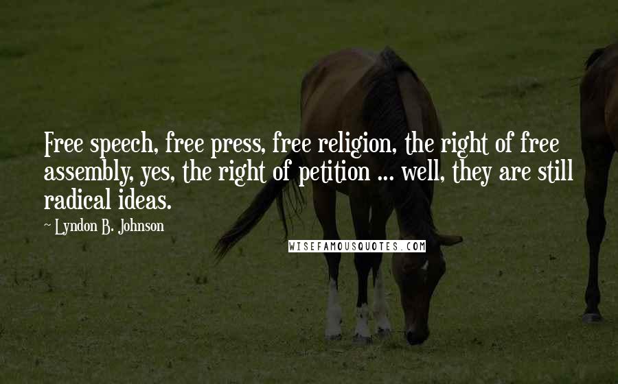 Lyndon B. Johnson Quotes: Free speech, free press, free religion, the right of free assembly, yes, the right of petition ... well, they are still radical ideas.