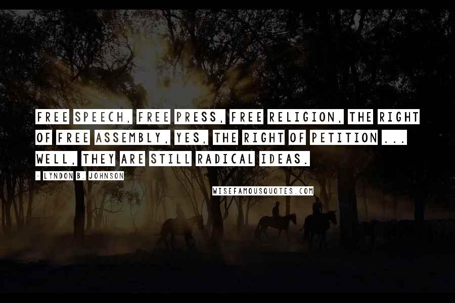 Lyndon B. Johnson Quotes: Free speech, free press, free religion, the right of free assembly, yes, the right of petition ... well, they are still radical ideas.