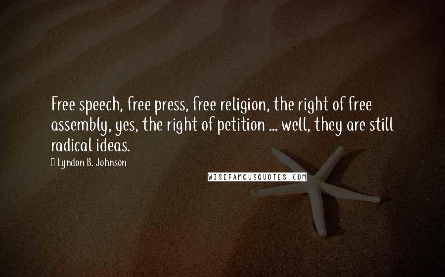 Lyndon B. Johnson Quotes: Free speech, free press, free religion, the right of free assembly, yes, the right of petition ... well, they are still radical ideas.