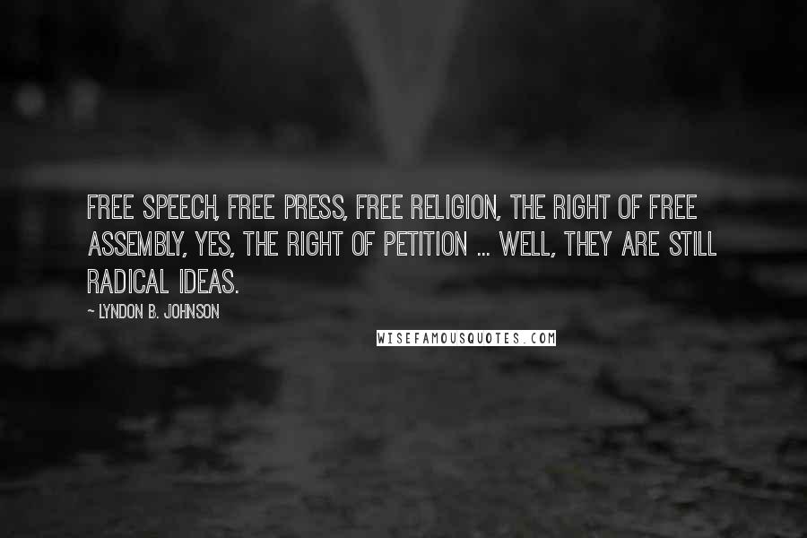 Lyndon B. Johnson Quotes: Free speech, free press, free religion, the right of free assembly, yes, the right of petition ... well, they are still radical ideas.