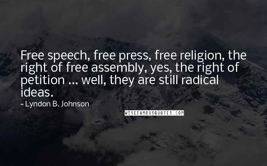 Lyndon B. Johnson Quotes: Free speech, free press, free religion, the right of free assembly, yes, the right of petition ... well, they are still radical ideas.