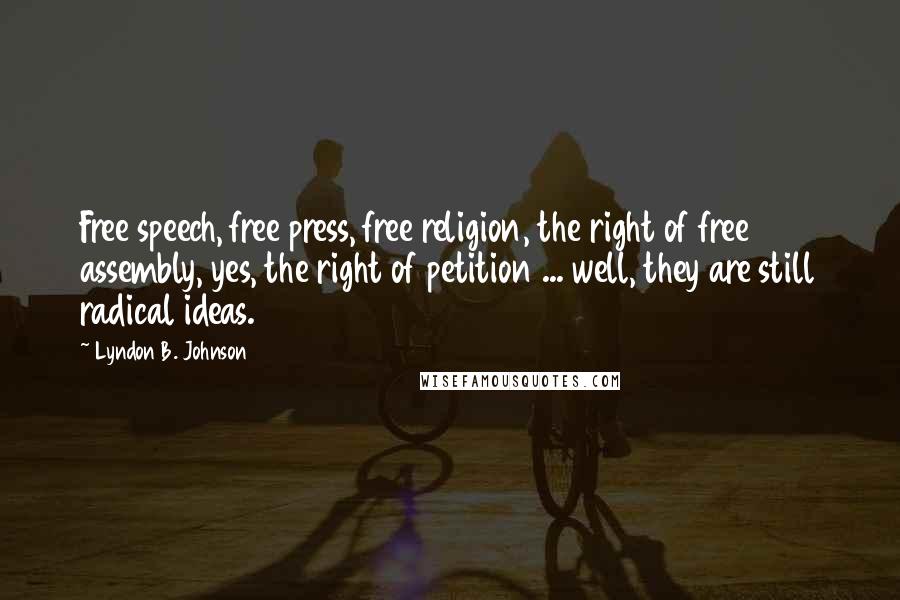 Lyndon B. Johnson Quotes: Free speech, free press, free religion, the right of free assembly, yes, the right of petition ... well, they are still radical ideas.