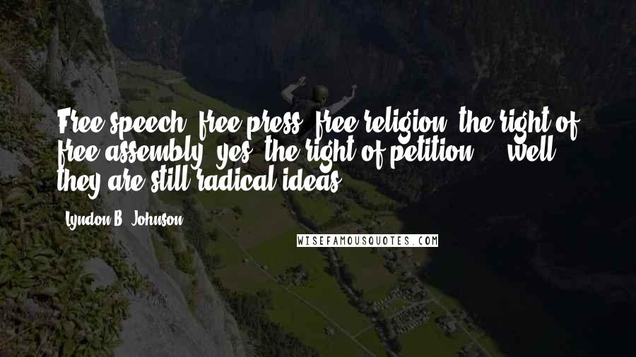 Lyndon B. Johnson Quotes: Free speech, free press, free religion, the right of free assembly, yes, the right of petition ... well, they are still radical ideas.