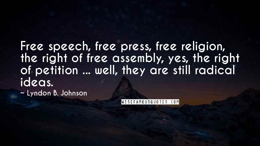Lyndon B. Johnson Quotes: Free speech, free press, free religion, the right of free assembly, yes, the right of petition ... well, they are still radical ideas.