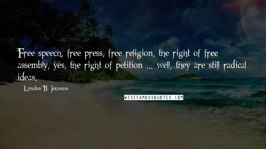 Lyndon B. Johnson Quotes: Free speech, free press, free religion, the right of free assembly, yes, the right of petition ... well, they are still radical ideas.