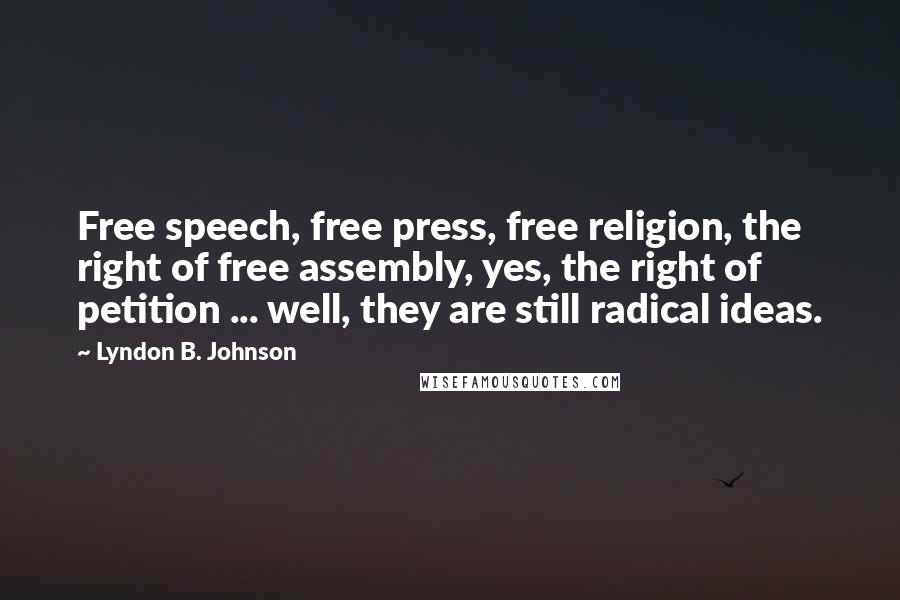 Lyndon B. Johnson Quotes: Free speech, free press, free religion, the right of free assembly, yes, the right of petition ... well, they are still radical ideas.