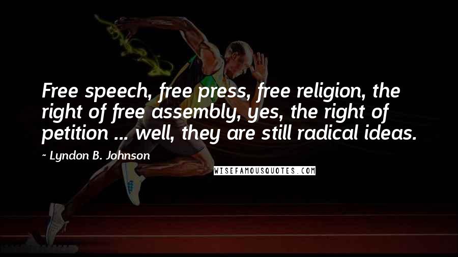 Lyndon B. Johnson Quotes: Free speech, free press, free religion, the right of free assembly, yes, the right of petition ... well, they are still radical ideas.